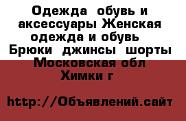 Одежда, обувь и аксессуары Женская одежда и обувь - Брюки, джинсы, шорты. Московская обл.,Химки г.